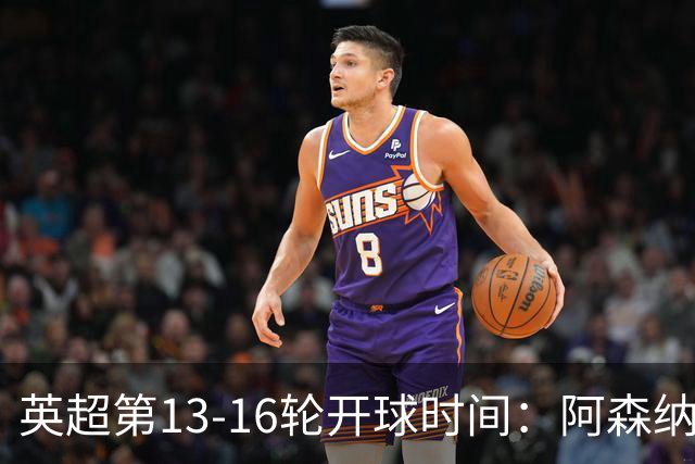 英超第13-16轮开球时间：阿森纳vs曼联将于12月21日00:30进行
